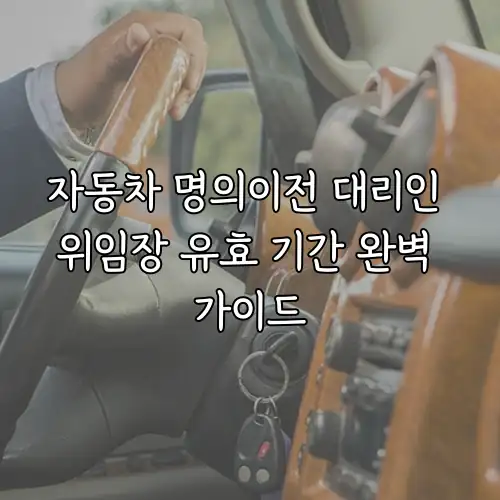 자동차 명의이전 대리인 위임장 유효 기간 완벽 가이드