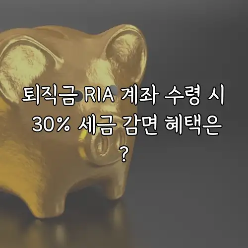 퇴직금 RIA 계좌 수령 시 30% 세금 감면 혜택은?