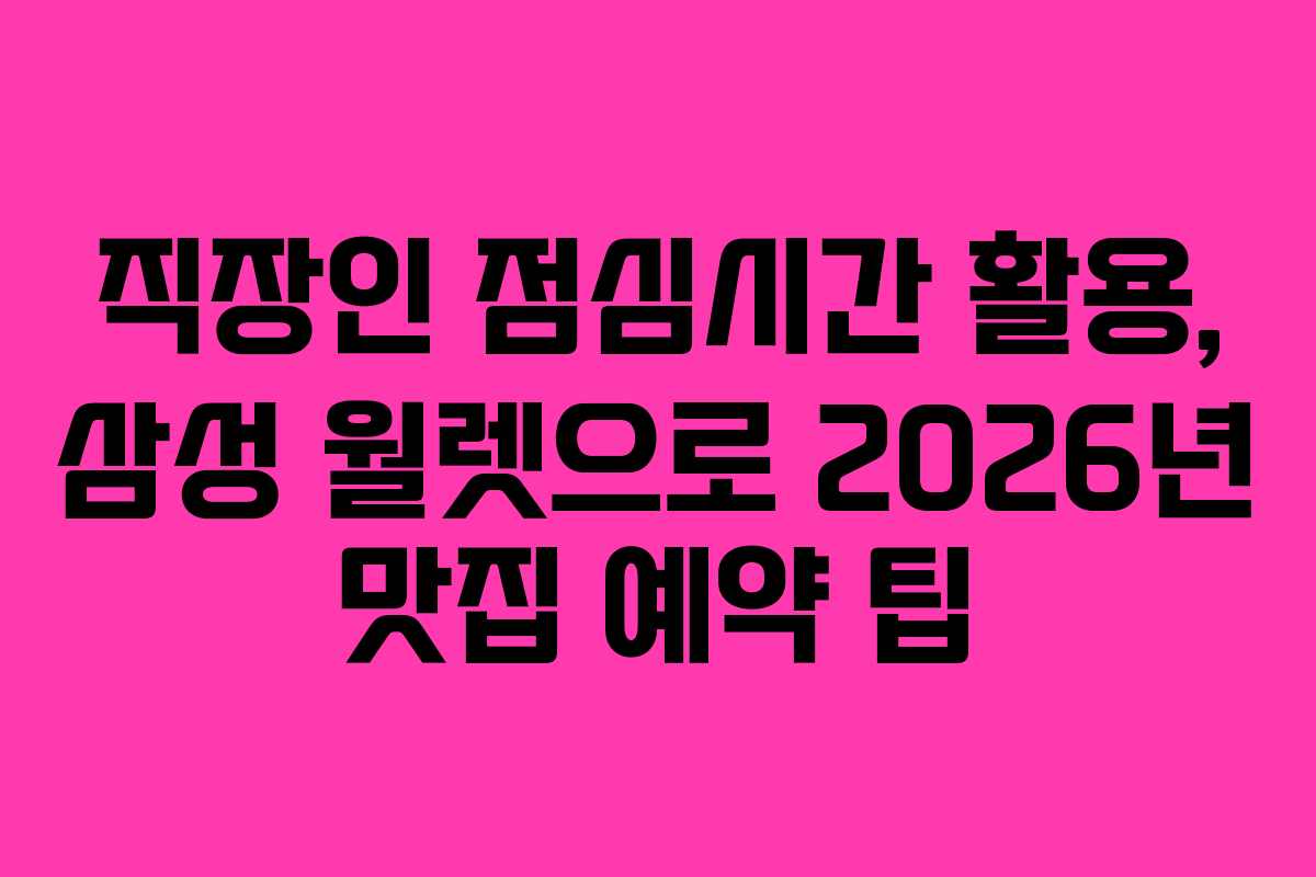 직장인 점심시간 활용, 삼성 월렛으로 2026년 맛집 예약 팁