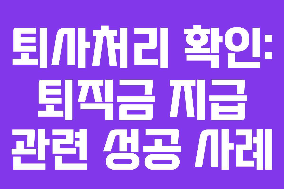 퇴사처리 확인: 퇴직금 지급 관련 성공 사례