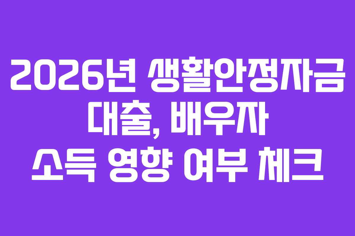 2026년 생활안정자금 대출, 배우자 소득 영향 여부 체크