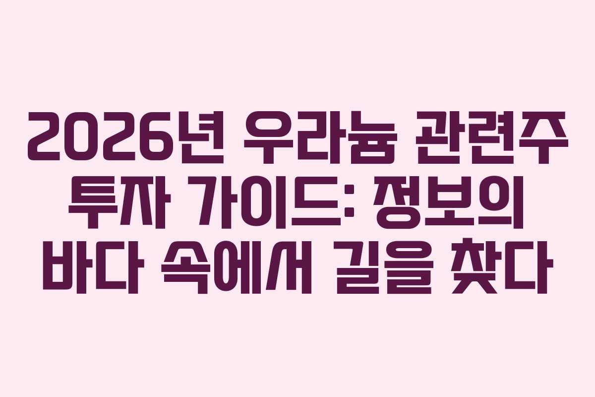 2026년 우라늄 관련주 투자 가이드: 정보의 바다 속에서 길을 찾다