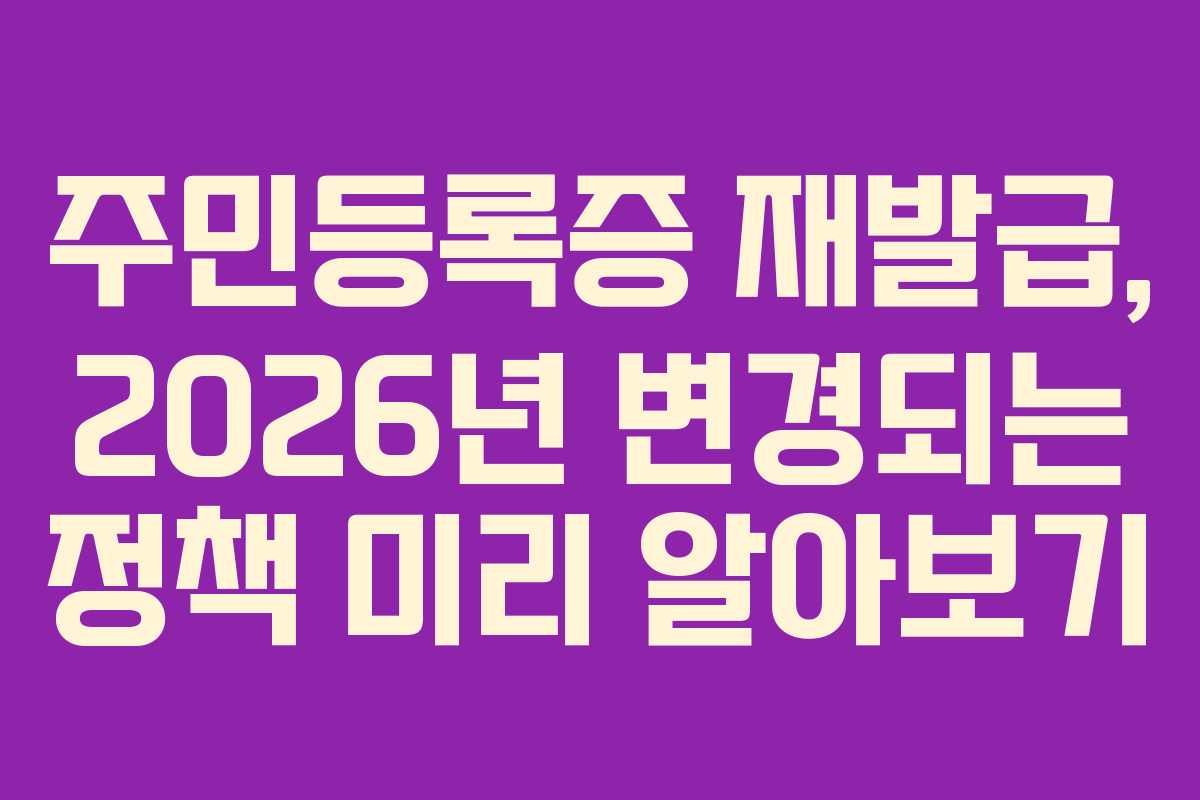 주민등록증 재발급, 2026년 변경되는 정책 미리 알아보기