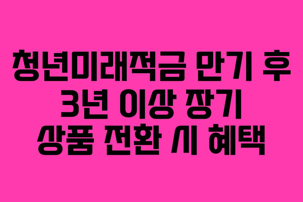 청년미래적금 만기 후 3년 이상 장기 상품 전환 시 혜택