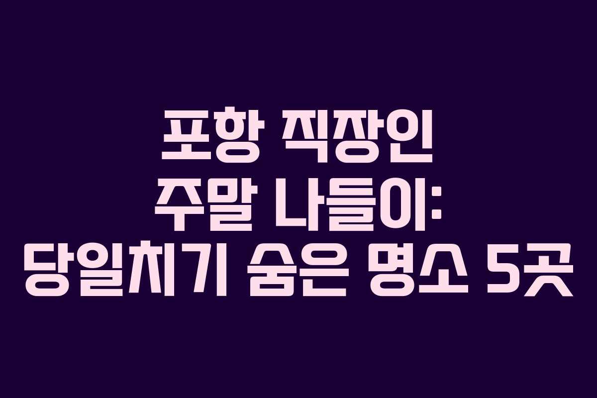 포항 직장인 주말 나들이: 당일치기 숨은 명소 5곳