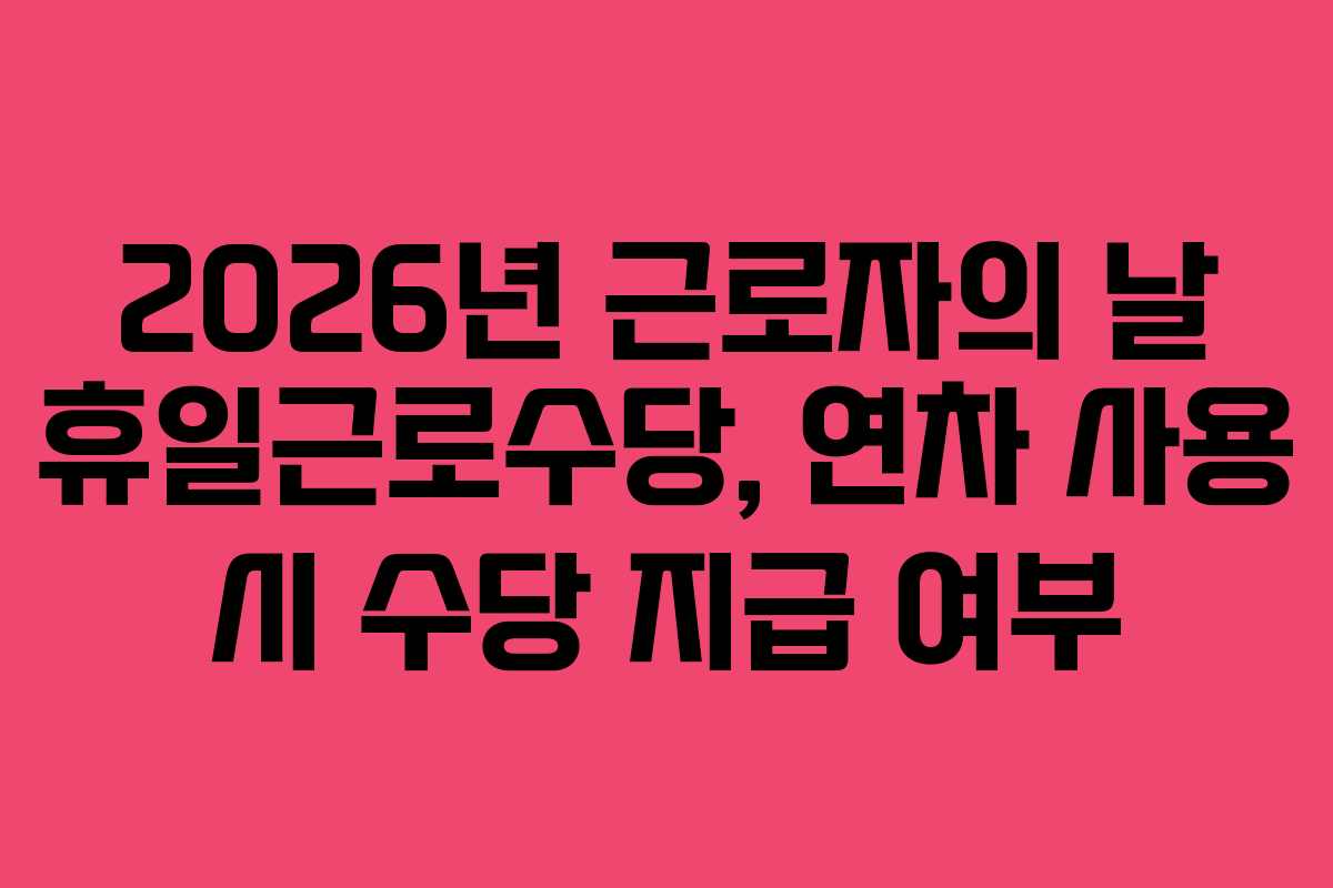 2026년-근로자의-날-휴일근로수당,-연차-사용-시-수당-지급-여부
