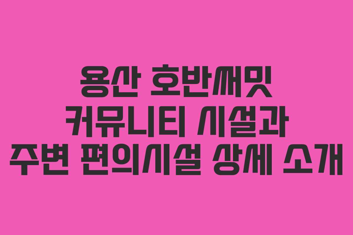 용산-호반써밋-커뮤니티-시설과-주변-편의시설-상세-소개