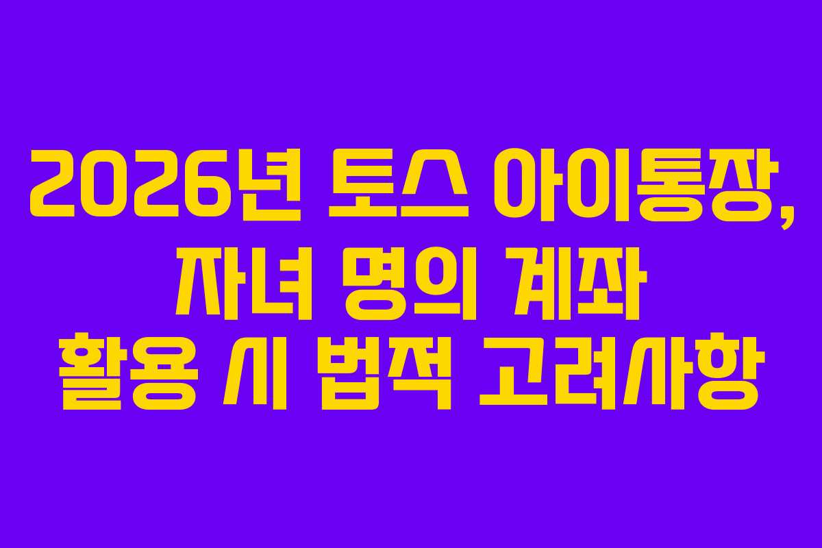 2026년-토스-아이통장,-자녀-명의-계좌-활용-시-법적-고려사항