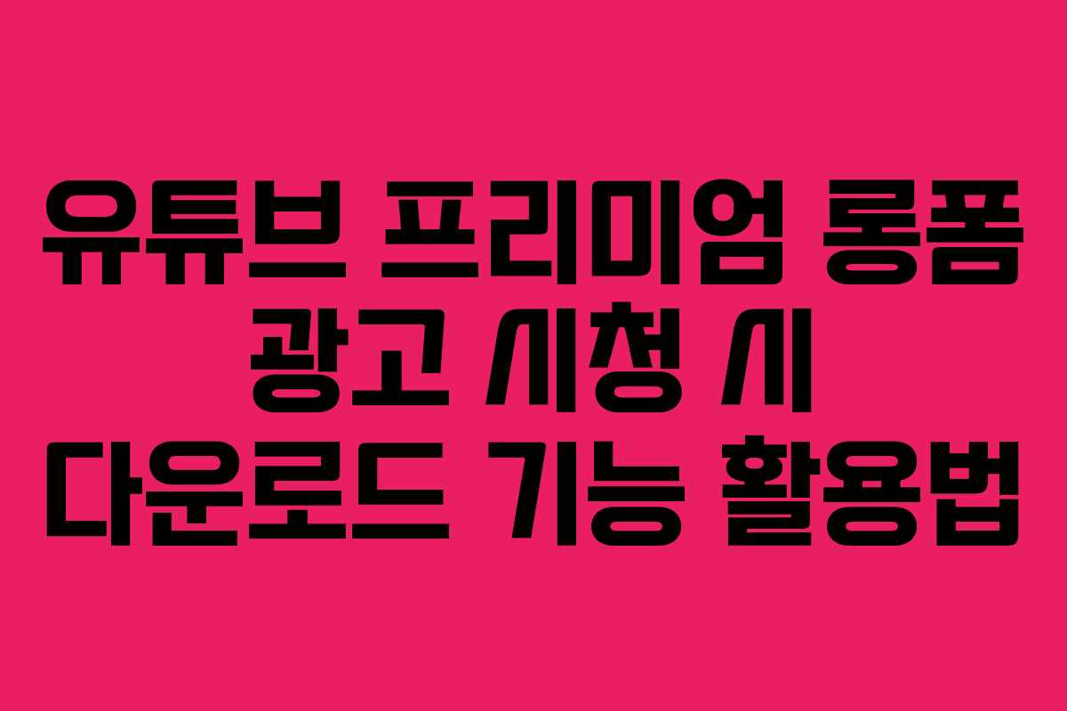 유튜브-프리미엄-롱폼-광고-시청-시-다운로드-기능-활용법