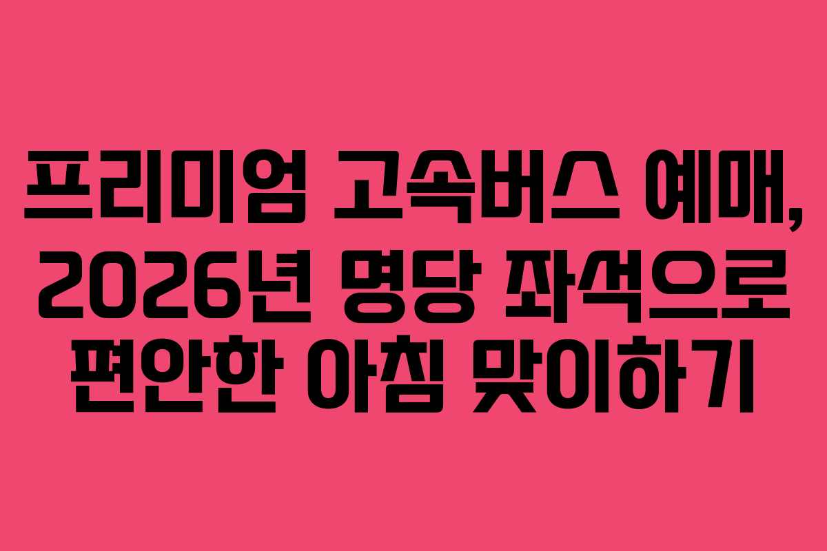 프리미엄-고속버스-예매,-2026년-명당-좌석으로-편안한-아침-맞이하기