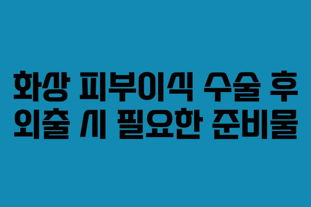 화상-피부이식-수술-후-외출-시-필요한-준비물