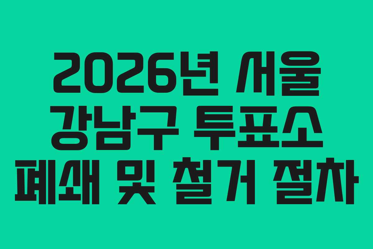 2026년-서울-강남구-투표소-폐쇄-및-철거-절차
