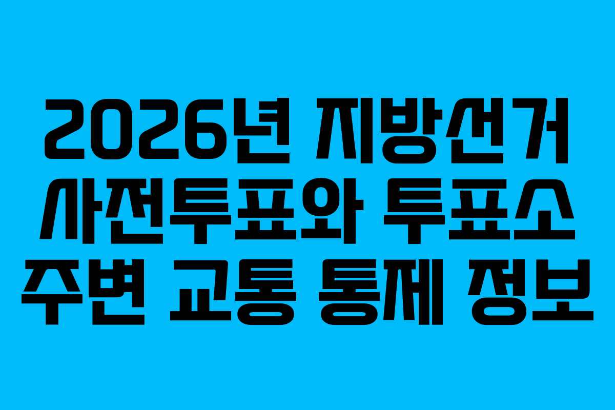 2026년-지방선거-사전투표와-투표소-주변-교통-통제-정보