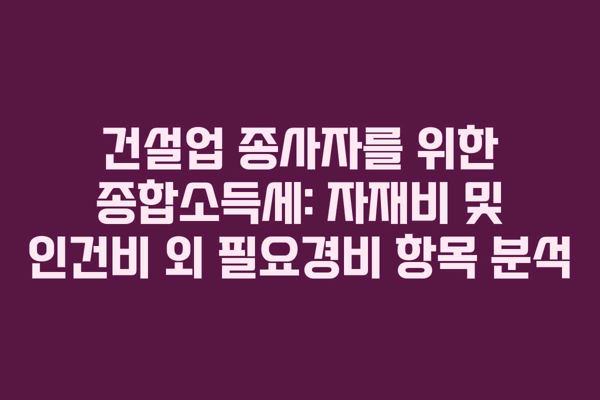 건설업-종사자를-위한-종합소득세-자재비-및-인건비-외-필요경비-항목-분석