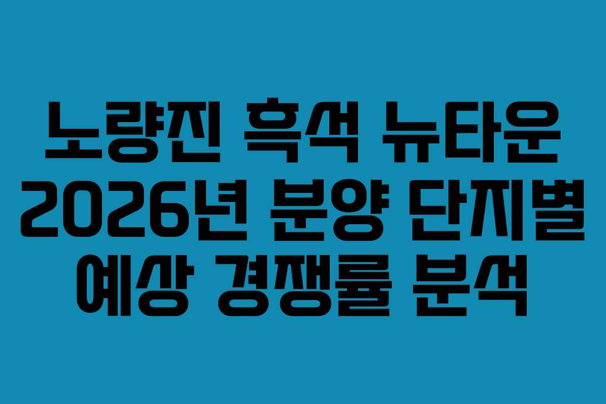 노량진-흑석-뉴타운-2026년-분양-단지별-예상-경쟁률-분석
