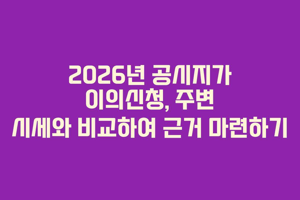 2026년-공시지가-이의신청,-주변-시세와-비교하여-근거-마련하기