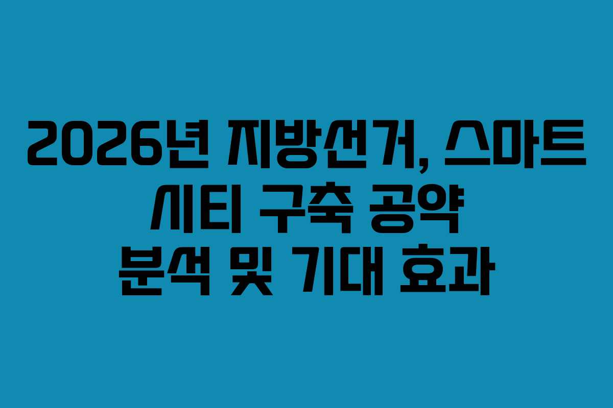 2026년-지방선거,-스마트-시티-구축-공약-분석-및-기대-효과