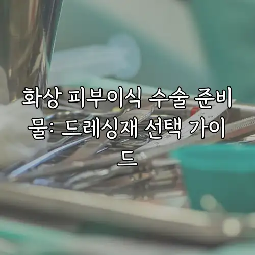 화상 피부이식 수술 준비물: 드레싱재 선택 가이드