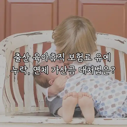 출산 육아휴직 보험료 유예 누락, 연체 가산금 대처법은?