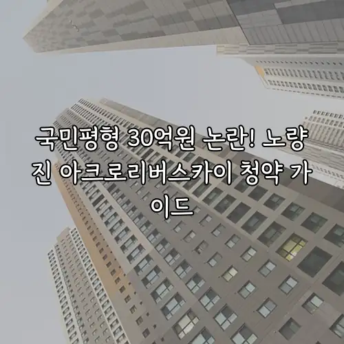 국민평형 30억원 논란! 노량진 아크로리버스카이 청약 가이드
