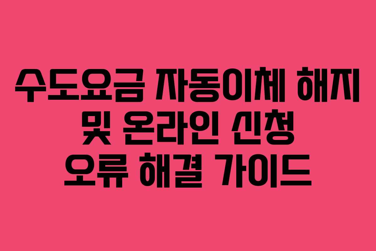 수도요금-자동이체-해지-및-온라인-신청-오류-해결-가이드