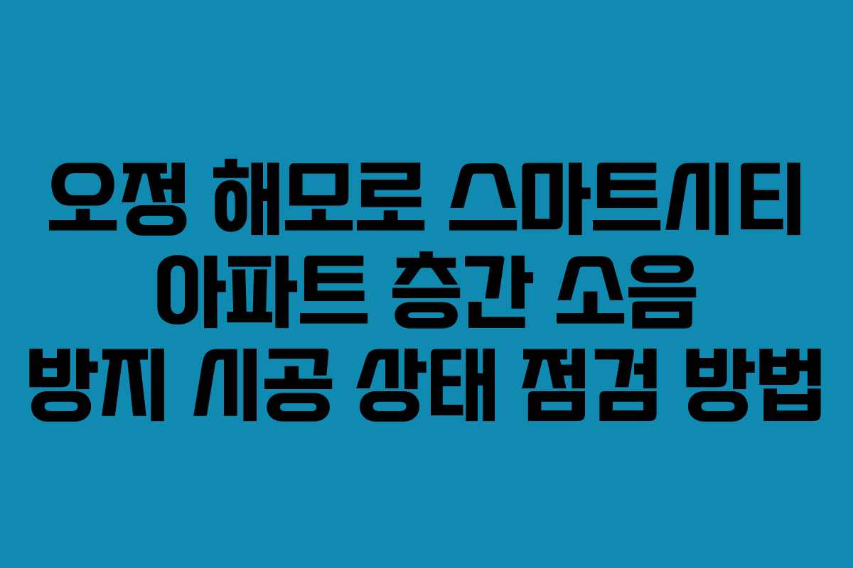 오정-해모로-스마트시티-아파트-층간-소음-방지-시공-상태-점검-방법
