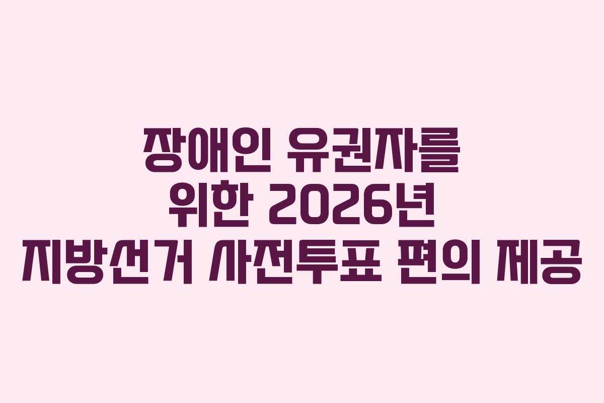 장애인-유권자를-위한-2026년-지방선거-사전투표-편의-제공