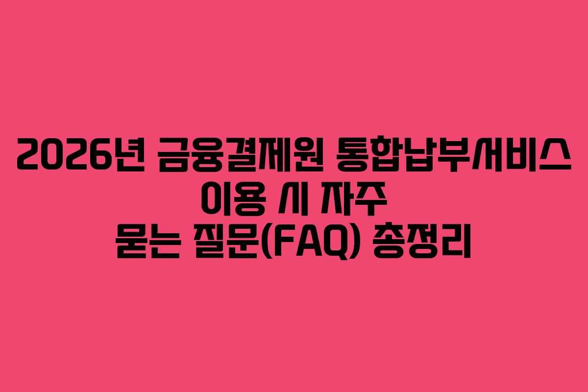 2026년-금융결제원-통합납부서비스-이용-시-자주-묻는-질문(FAQ)-총정리