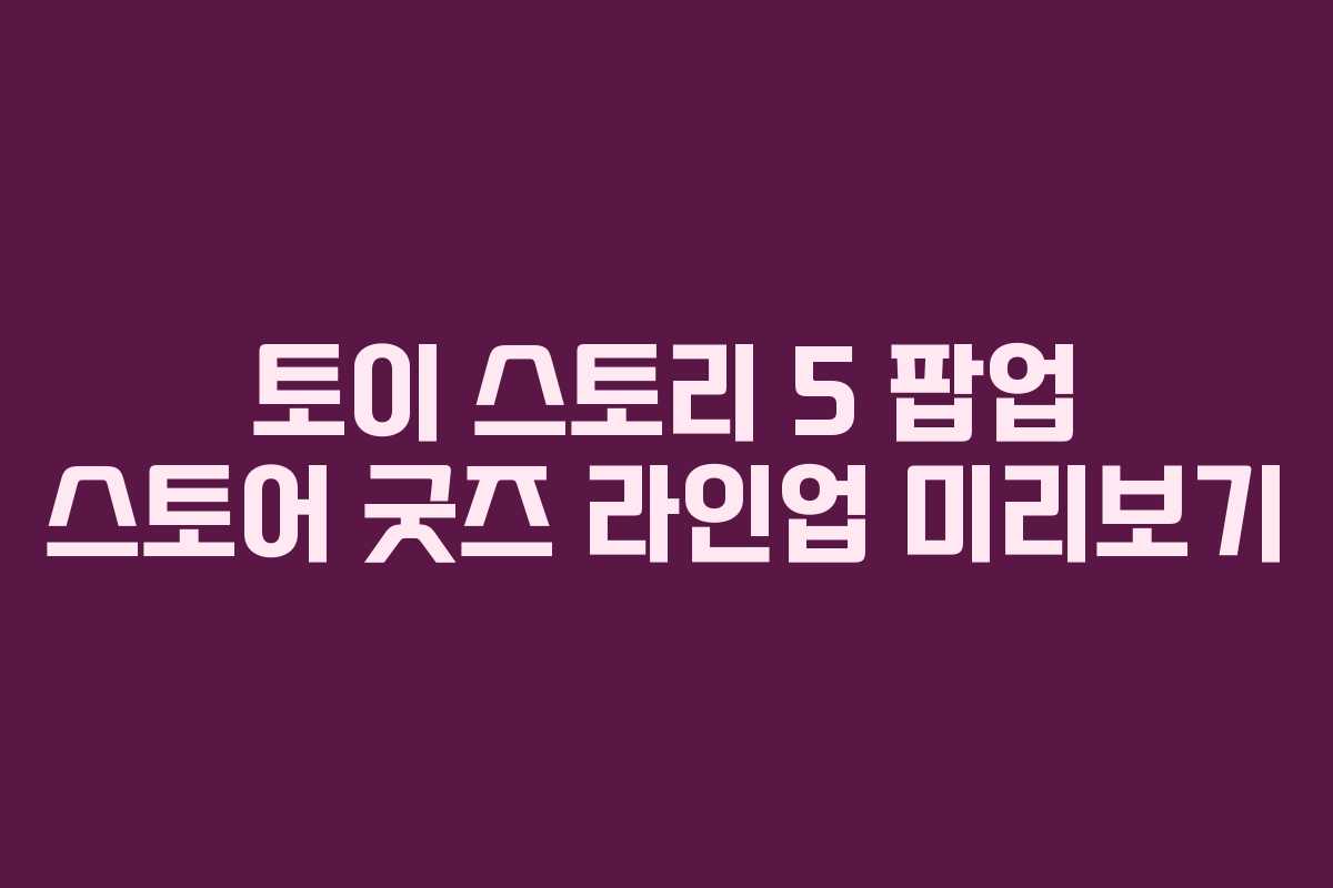 토이-스토리-5-팝업-스토어-굿즈-라인업-미리보기