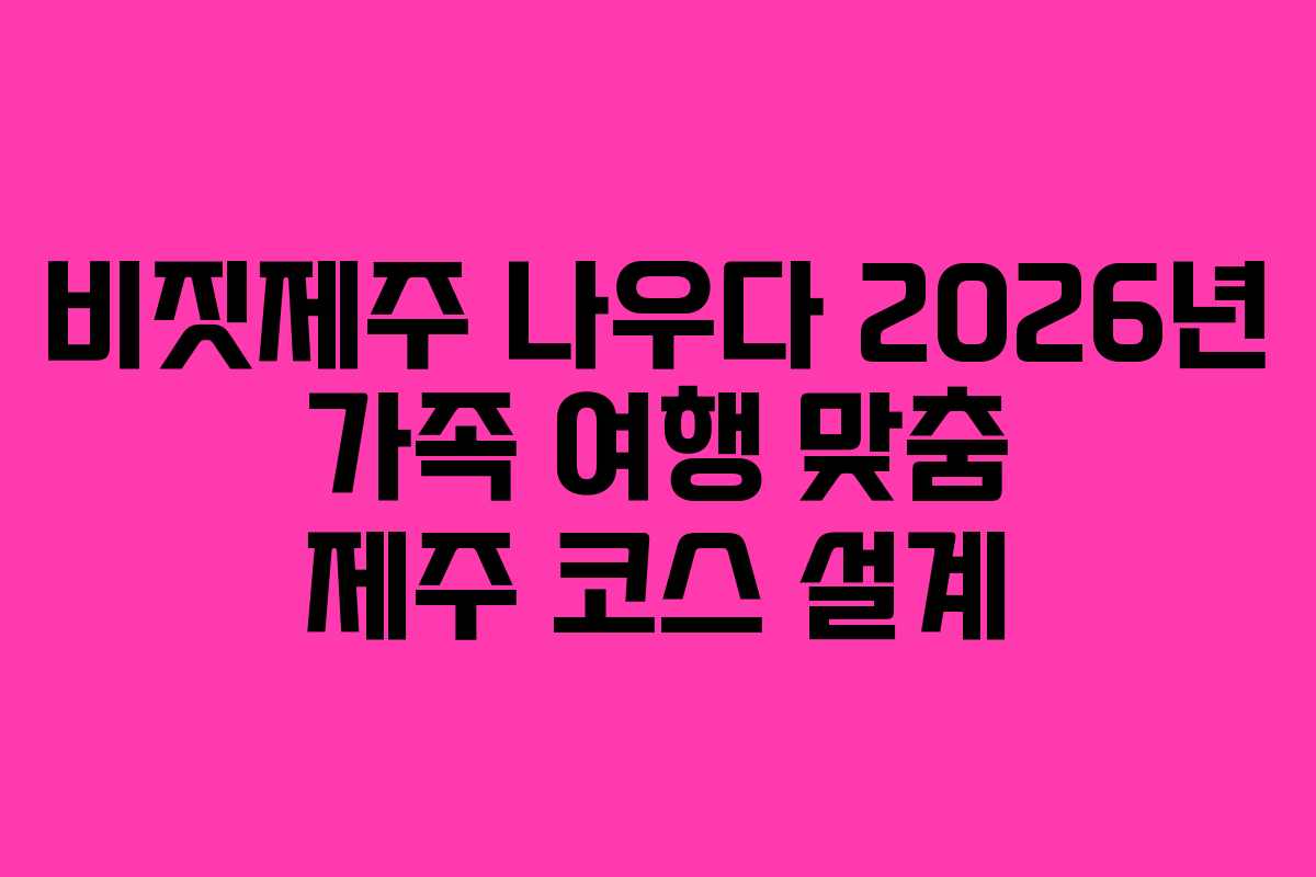 비짓제주-나우다-2026년-가족-여행-맞춤-제주-코스-설계