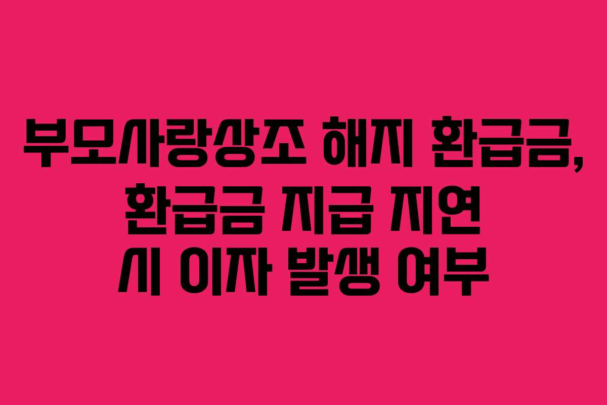 부모사랑상조-해지-환급금,-환급금-지급-지연-시-이자-발생-여부