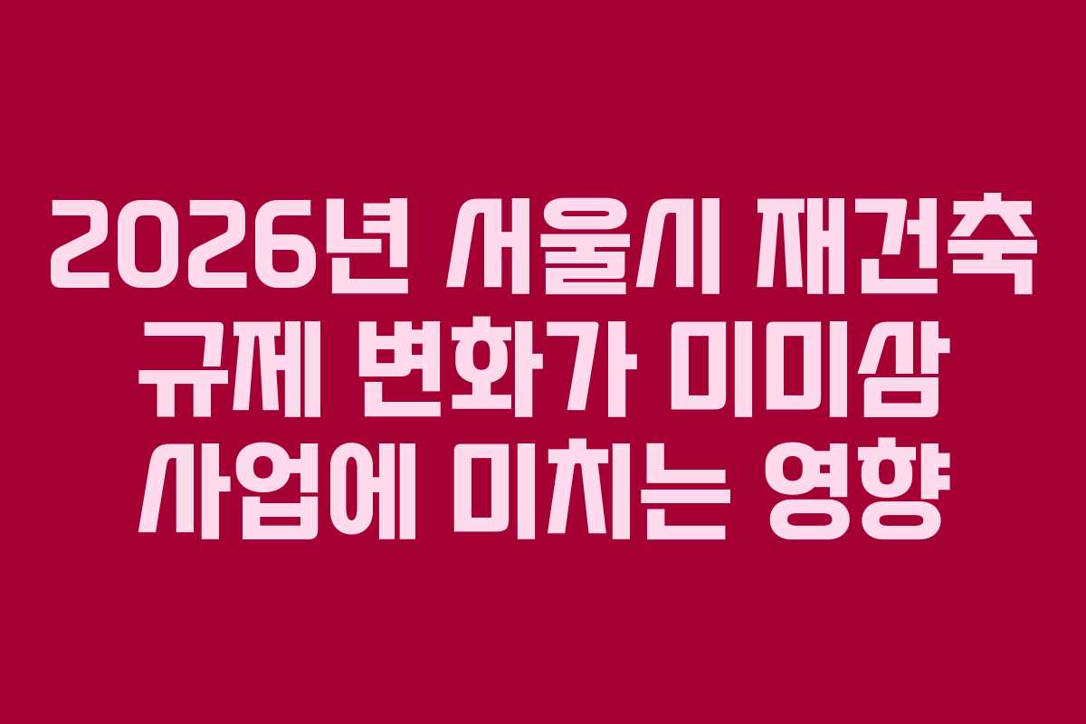 2026년-서울시-재건축-규제-변화가-미미삼-사업에-미치는-영향