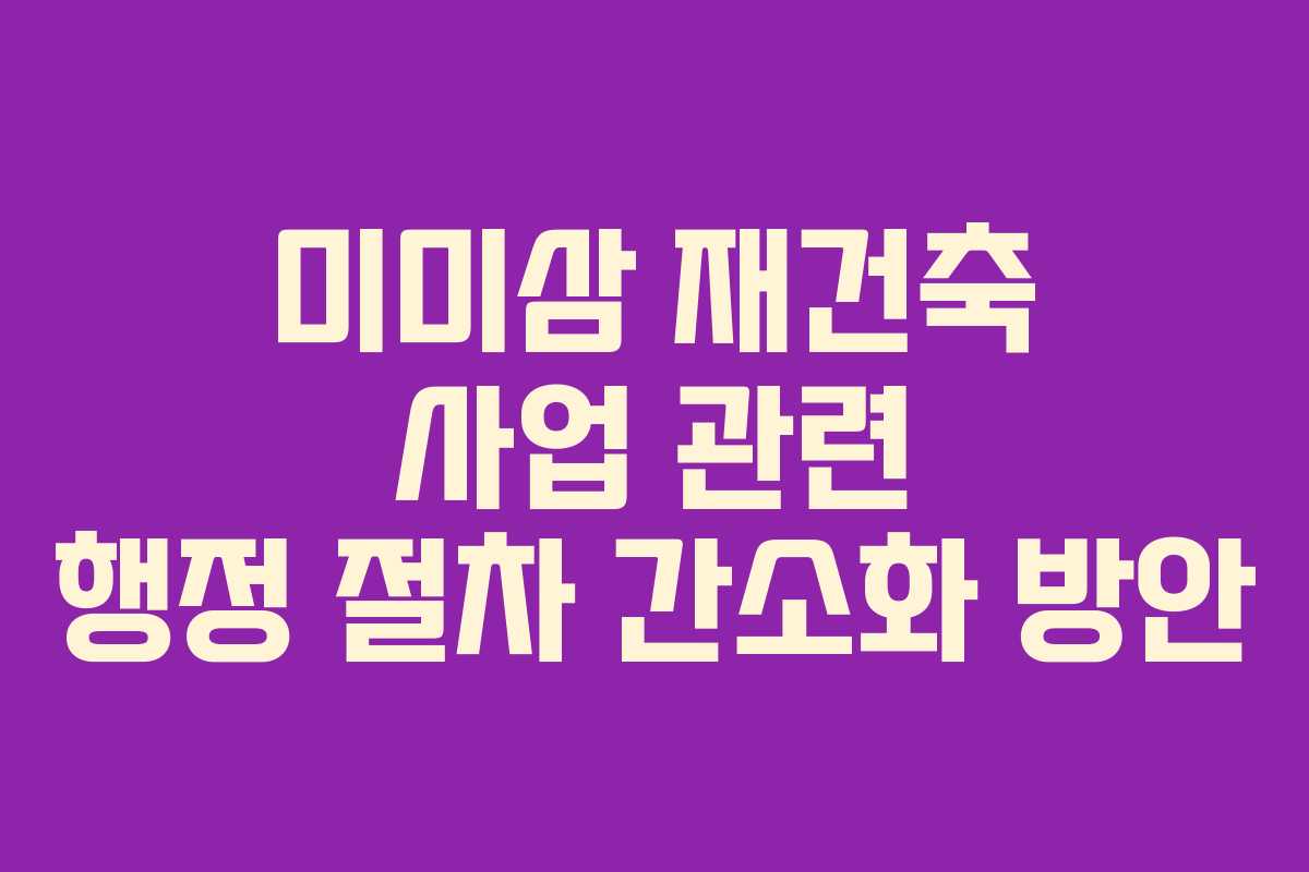 미미삼-재건축-사업-관련-행정-절차-간소화-방안