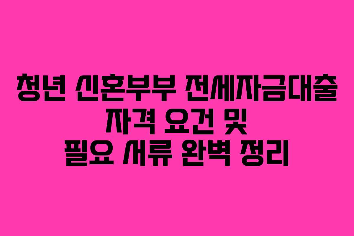 청년-신혼부부-전세자금대출-자격-요건-및-필요-서류-완벽-정리