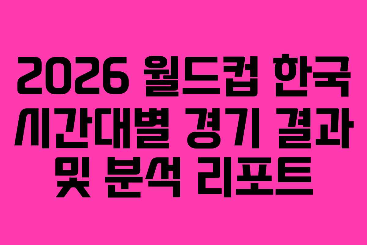 2026-월드컵-한국-시간대별-경기-결과-및-분석-리포트