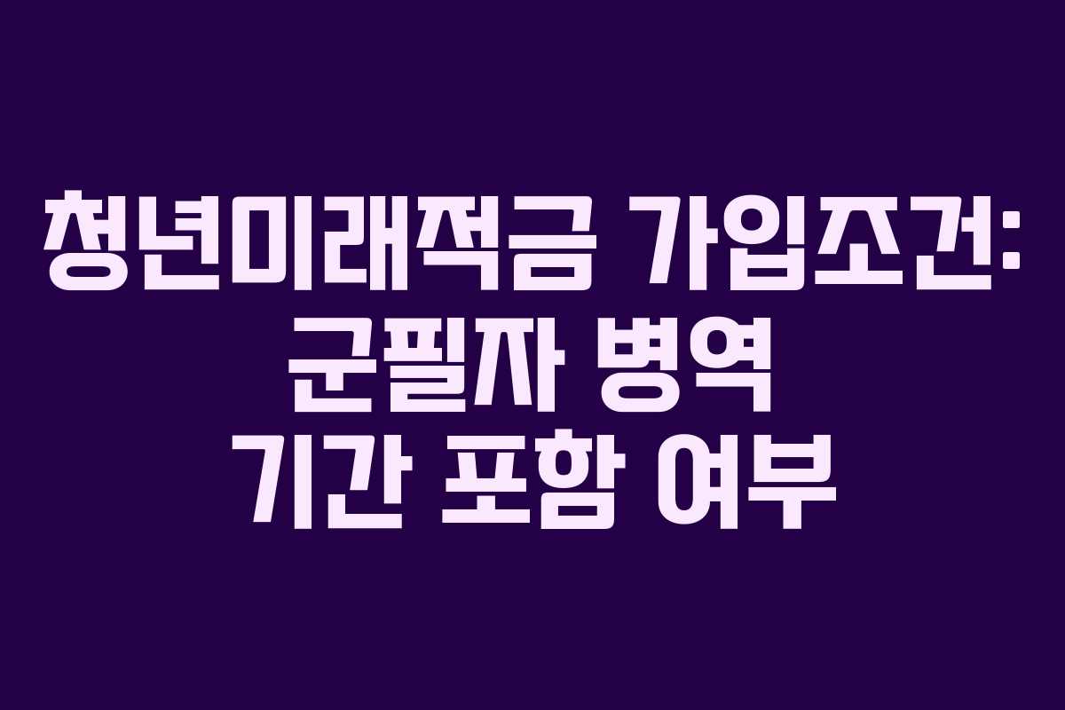 청년미래적금-가입조건-군필자-병역-기간-포함-여부