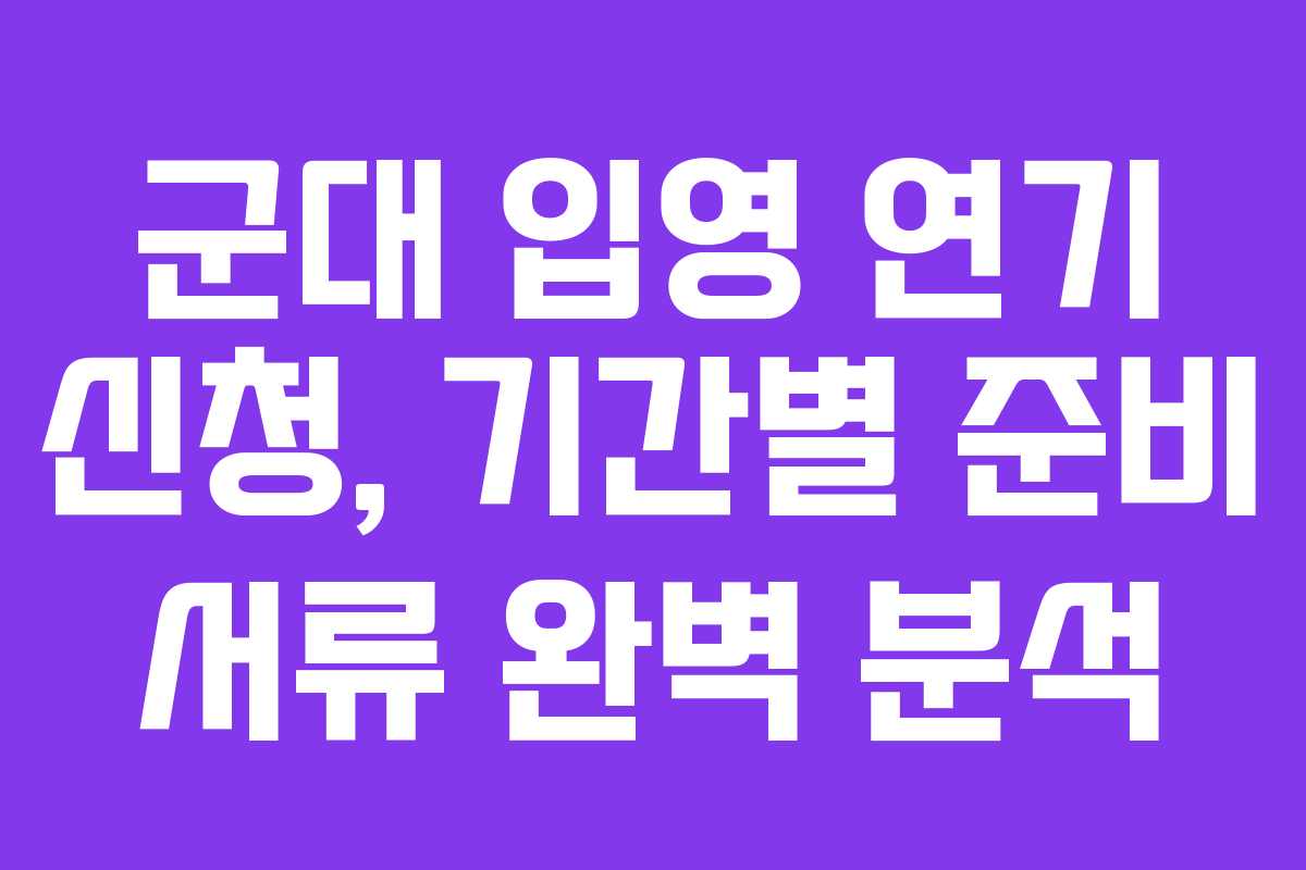 군대-입영-연기-신청,-기간별-준비-서류-완벽-분석
