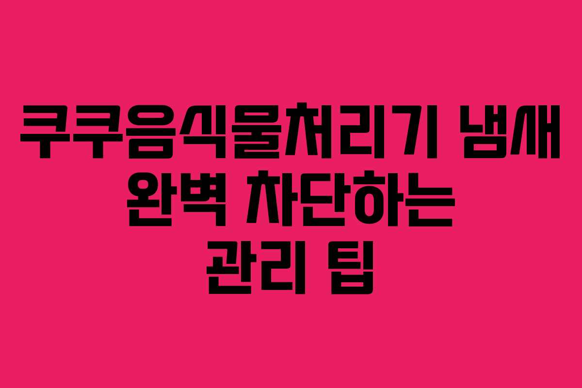 쿠쿠음식물처리기-냄새-완벽-차단하는-관리-팁